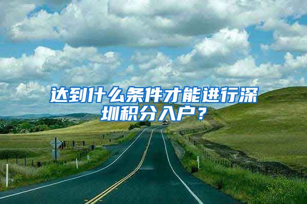 達到什么條件才能進行深圳積分入戶？