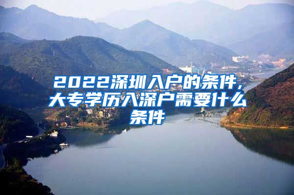 2022深圳入戶的條件,大專學(xué)歷入深戶需要什么條件