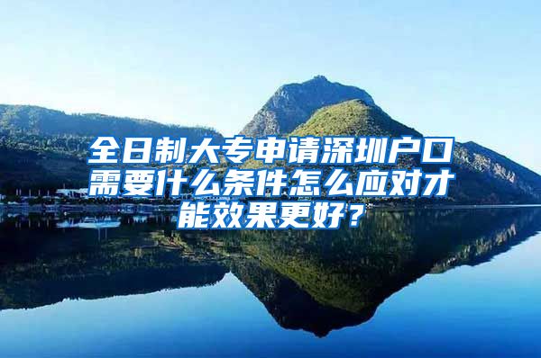 全日制大專申請深圳戶口需要什么條件怎么應(yīng)對才能效果更好？