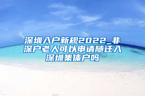 深圳入戶新規(guī)2022_非深戶老人可以申請隨遷入深圳集體戶嗎