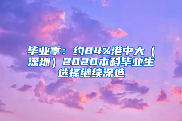 畢業(yè)季：約84%港中大（深圳）2020本科畢業(yè)生選擇繼續(xù)深造