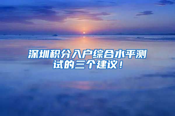 深圳積分入戶綜合水平測試的三個建議！