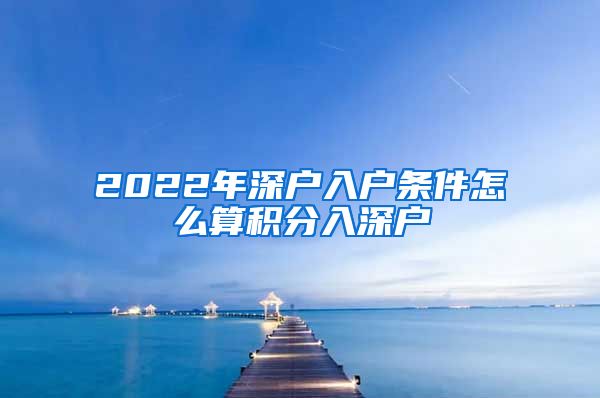 2022年深戶入戶條件怎么算積分入深戶