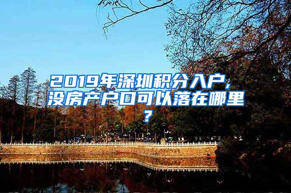 2019年深圳積分入戶, 沒房產(chǎn)戶口可以落在哪里？