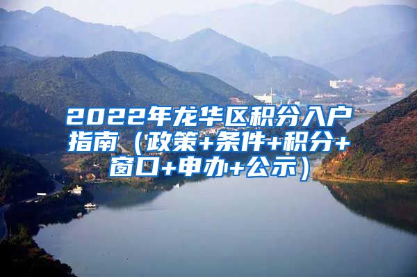 2022年龍華區(qū)積分入戶指南（政策+條件+積分+窗口+申辦+公示）