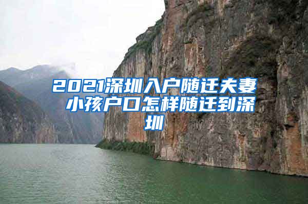 2021深圳入戶隨遷夫妻 小孩戶口怎樣隨遷到深圳