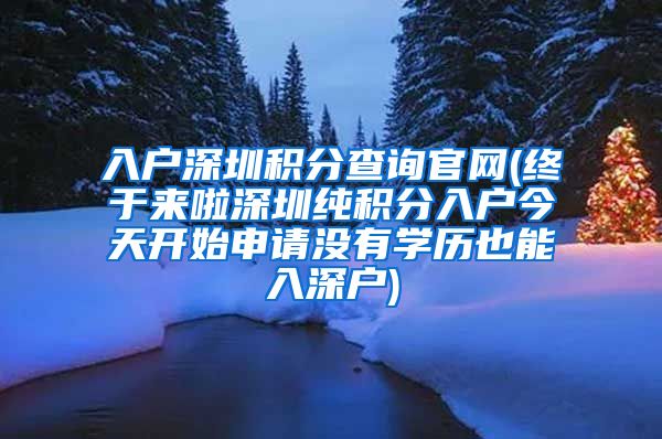 入戶深圳積分查詢官網(wǎng)(終于來啦深圳純積分入戶今天開始申請沒有學歷也能入深戶)