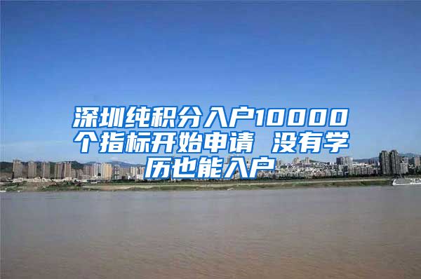 深圳純積分入戶10000個(gè)指標(biāo)開(kāi)始申請(qǐng) 沒(méi)有學(xué)歷也能入戶