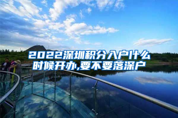 2022深圳積分入戶什么時候開辦,要不要落深戶