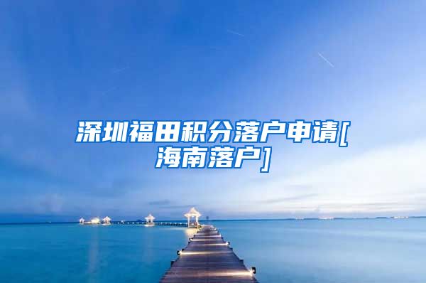 深圳福田積分落戶申請(qǐng)[海南落戶]