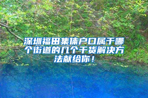 深圳福田集體戶口屬于哪個(gè)街道的幾個(gè)干貨解決方法獻(xiàn)給你！