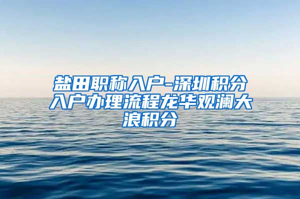 鹽田職稱入戶-深圳積分入戶辦理流程龍華觀瀾大浪積分