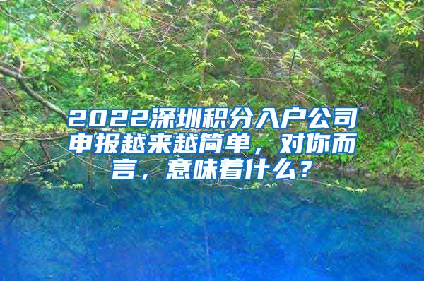 2022深圳積分入戶公司申報(bào)越來越簡單，對你而言，意味著什么？