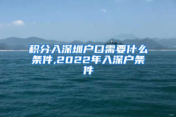 積分入深圳戶口需要什么條件,2022年入深戶條件