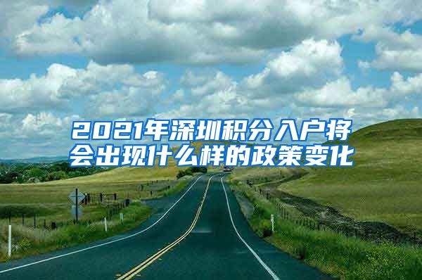 2021年深圳積分入戶將會(huì)出現(xiàn)什么樣的政策變化