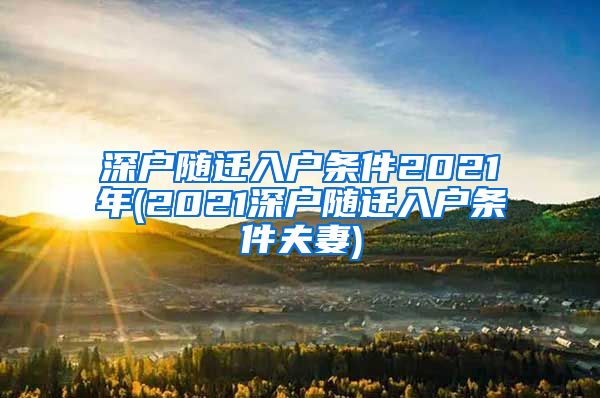 深戶隨遷入戶條件2021年(2021深戶隨遷入戶條件夫妻)