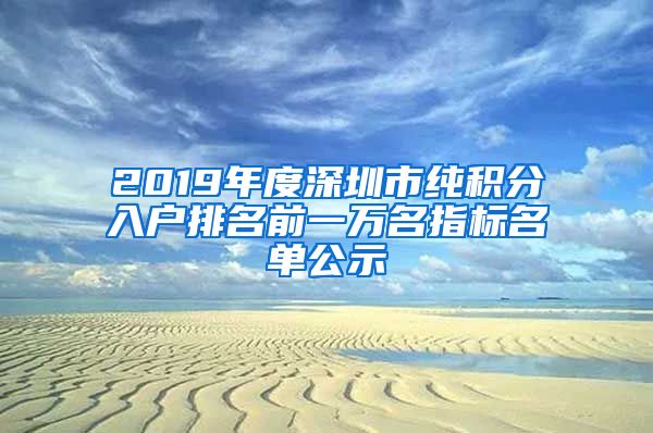 2019年度深圳市純積分入戶(hù)排名前一萬(wàn)名指標(biāo)名單公示