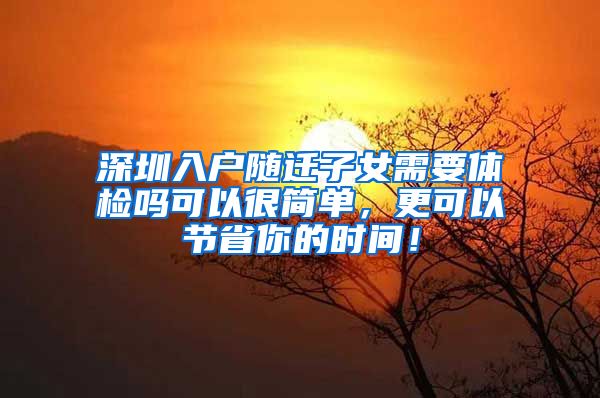 深圳入戶隨遷子女需要體檢嗎可以很簡單，更可以節(jié)省你的時間！