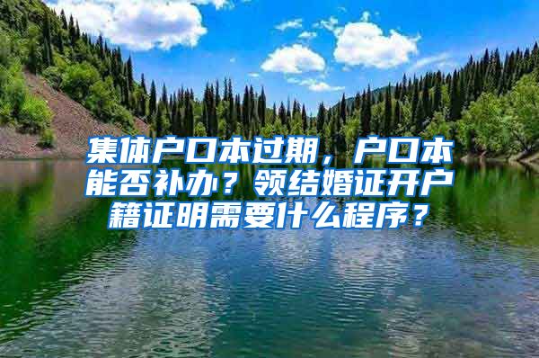 集體戶口本過(guò)期，戶口本能否補(bǔ)辦？領(lǐng)結(jié)婚證開(kāi)戶籍證明需要什么程序？