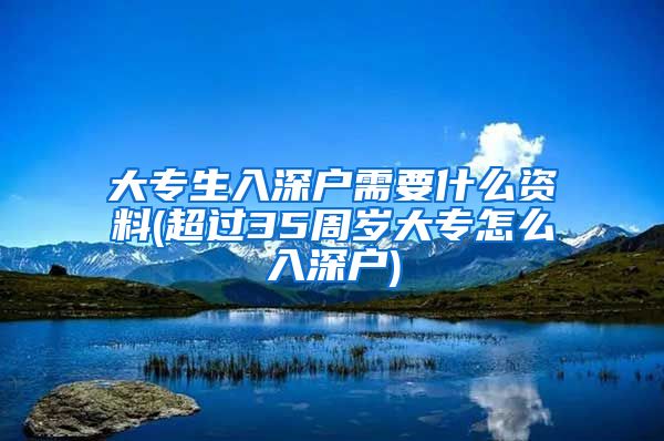 大專生入深戶需要什么資料(超過35周歲大專怎么入深戶)