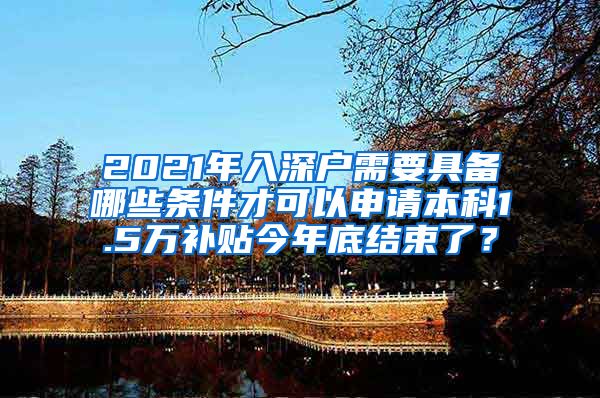 2021年入深戶需要具備哪些條件才可以申請(qǐng)本科1.5萬(wàn)補(bǔ)貼今年底結(jié)束了？