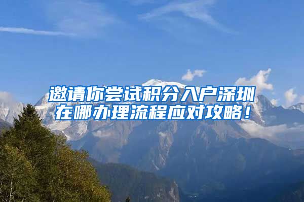 邀請你嘗試積分入戶深圳在哪辦理流程應對攻略！