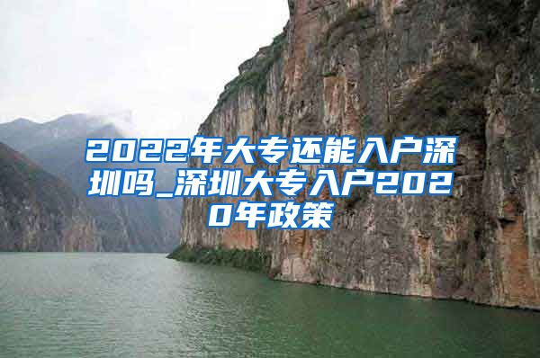 2022年大專還能入戶深圳嗎_深圳大專入戶2020年政策