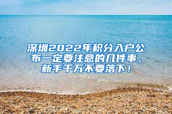 深圳2022年積分入戶(hù)公布一定要注意的幾件事，新手千萬(wàn)不要落下！