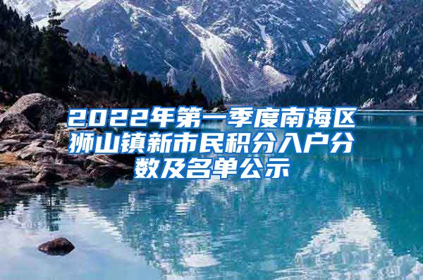 2022年第一季度南海區(qū)獅山鎮(zhèn)新市民積分入戶分數(shù)及名單公示