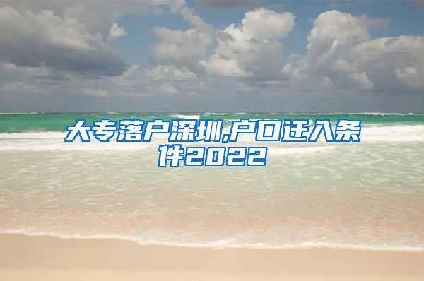 大專落戶深圳,戶口遷入條件2022