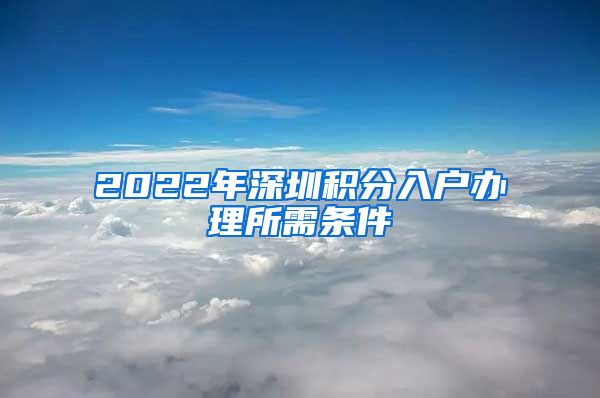 2022年深圳積分入戶辦理所需條件