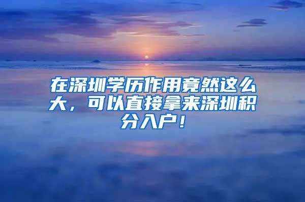 在深圳學(xué)歷作用竟然這么大，可以直接拿來深圳積分入戶！