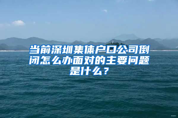 當(dāng)前深圳集體戶口公司倒閉怎么辦面對的主要問題是什么？