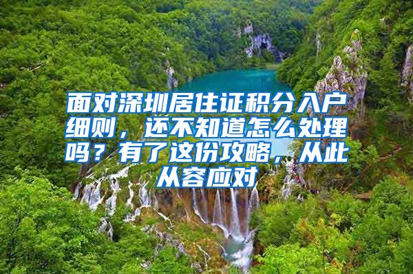 面對深圳居住證積分入戶細(xì)則，還不知道怎么處理嗎？有了這份攻略，從此從容應(yīng)對