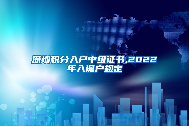 深圳積分入戶中級(jí)證書,2022年入深戶規(guī)定