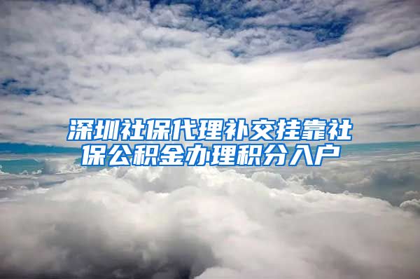 深圳社保代理補(bǔ)交掛靠社保公積金辦理積分入戶