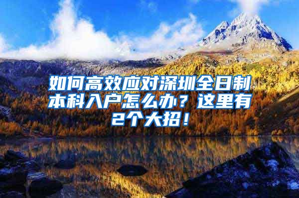 如何高效應(yīng)對深圳全日制本科入戶怎么辦？這里有2個(gè)大招！