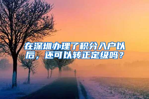 在深圳辦理了積分入戶以后，還可以轉(zhuǎn)正定級嗎？