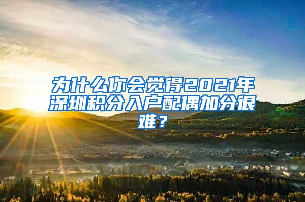 為什么你會覺得2021年深圳積分入戶配偶加分很難？