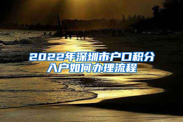 2022年深圳市戶口積分入戶如何辦理流程