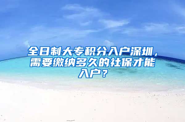 全日制大專積分入戶深圳，需要繳納多久的社保才能入戶？