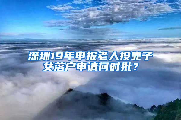 深圳19年申報老人投靠子女落戶申請何時批？