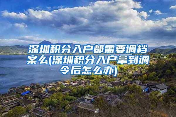 深圳積分入戶都需要調(diào)檔案么(深圳積分入戶拿到調(diào)令后怎么辦)