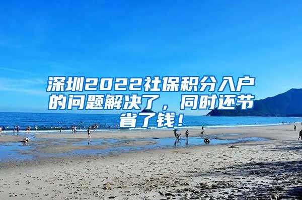 深圳2022社保積分入戶的問題解決了，同時還節(jié)省了錢！