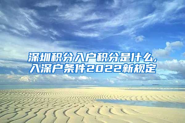 深圳積分入戶積分是什么,入深戶條件2022新規(guī)定