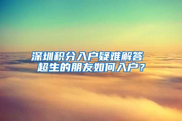 深圳積分入戶疑難解答 超生的朋友如何入戶？