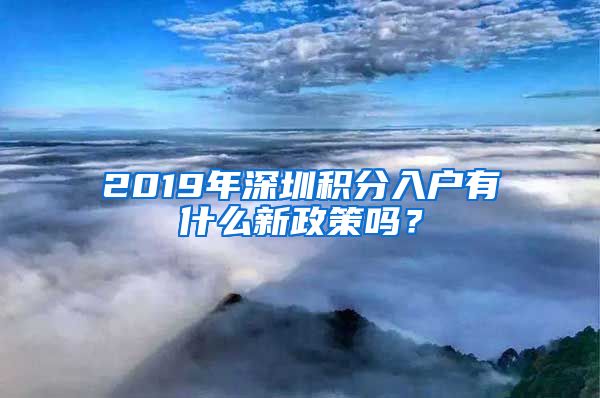 2019年深圳積分入戶有什么新政策嗎？