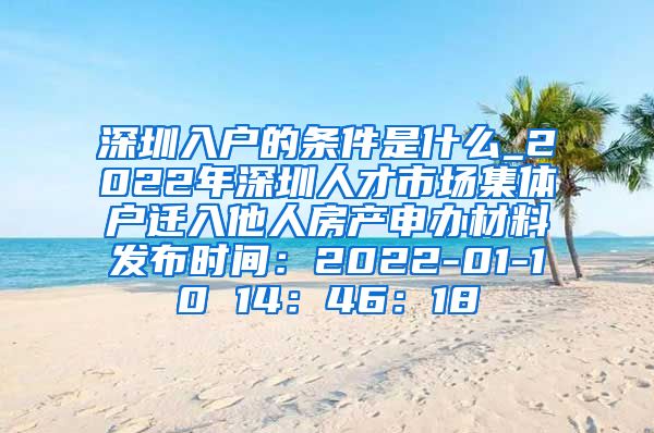 深圳入戶的條件是什么_2022年深圳人才市場集體戶遷入他人房產(chǎn)申辦材料發(fā)布時間：2022-01-10 14：46：18