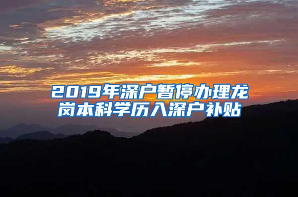 2019年深戶暫停辦理龍崗本科學(xué)歷入深戶補(bǔ)貼