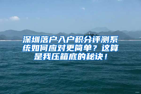 深圳落戶入戶積分評測系統(tǒng)如何應(yīng)對更簡單？這算是我壓箱底的秘訣！